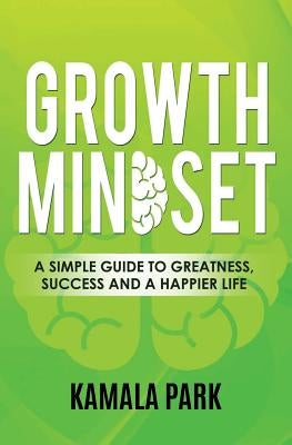 Growth Mindset: A Simple Guide to Greatness, Success and a Happier Life by Park, Kamala