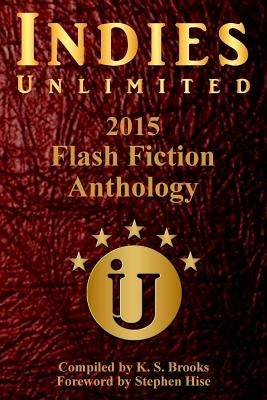 Indies Unlimited's 2015 Flash Fiction Anthology by Brooks, K. S.