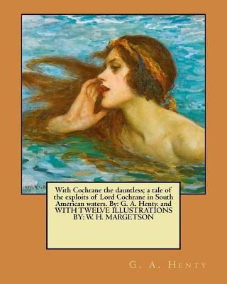 With Cochrane the dauntless; a tale of the exploits of Lord Cochrane in South American waters. By: G. A. Henty. and WITH TWELVE ILLUSTRATIONS BY: W. H by Margetson, W. H.
