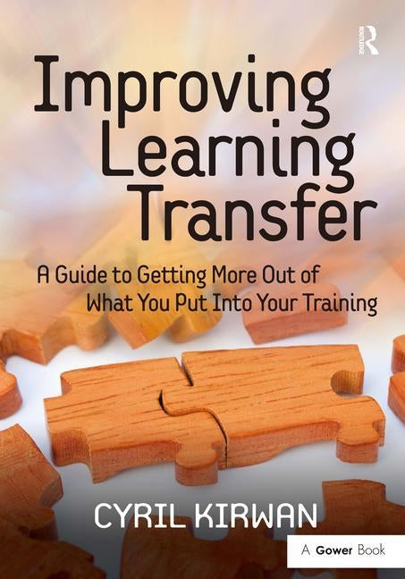 Improving Learning Transfer: A Guide to Getting More Out of What You Put Into Your Training by Kirwan, Cyril