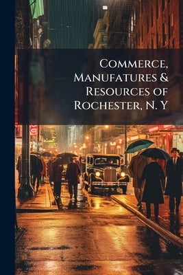 Commerce, Manufatures & Resources of Rochester, N. Y by Anonymous