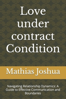 Love under contract Condition: Navigating Relationship Dynamics: A Guide to Effective Communication and Boundaries by Joshua, Mathias