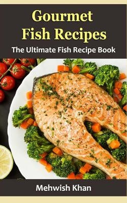 Gourmet Fish Recipes: The Ultimate Fish Recipe Book by Khan, Mehwish