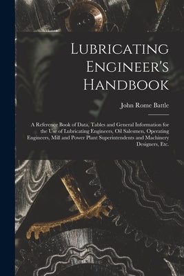 Lubricating Engineer's Handbook; a Reference Book of Data, Tables and General Information for the use of Lubricating Engineers, oil Salesmen, Operatin by Battle, John Rome