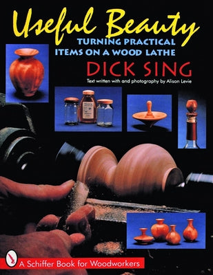 Useful Beauty: Turning Practical Items on a Wood Lathe by Sing, Dick