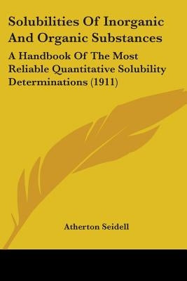 Solubilities Of Inorganic And Organic Substances: A Handbook Of The Most Reliable Quantitative Solubility Determinations (1911) by Seidell, Atherton