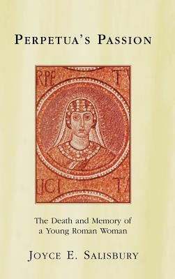 Perpetua's Passion: The Death and Memory of a Young Roman Woman by Salisbury, Joyce E.