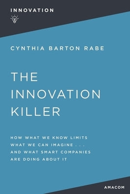 The Innovation Killer: How What We Know Limits What We Can Imagine and What Smart Companies Are Doing about It by Rabe, Cynthia Barton