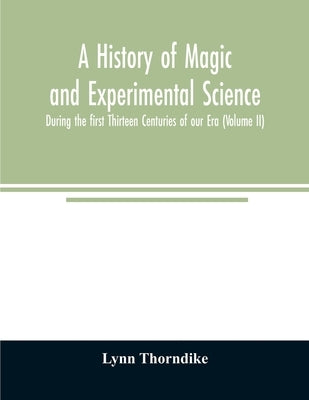 A history of magic and experimental science; During the first Thirteen Centuries of our Era (Volume II) by Thorndike, Lynn