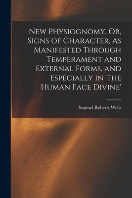 New Physiognomy, Or, Signs of Character, As Manifested Through Temperament and External Forms, and Especially in 'the Human Face Divine' by Wells, Samuel Roberts