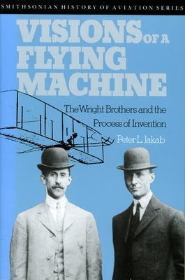 Visions of a Flying Machine: The Wright Brothers and the Process of Invention by Jakab, Peter L.
