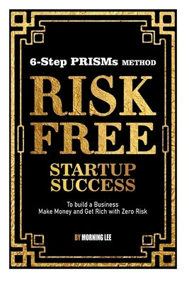 Risk Free Startup Success: 6-Step PRISMs Method Build a Business, Make Money, and Get Rich with Zero Risk by Lee, Morning