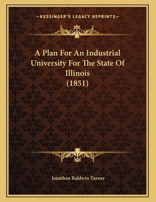 A Plan For An Industrial University For The State Of Illinois (1851) by Turner, Jonathan Baldwin