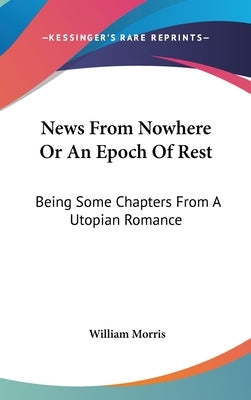 News From Nowhere Or An Epoch Of Rest: Being Some Chapters From A Utopian Romance by Morris, William