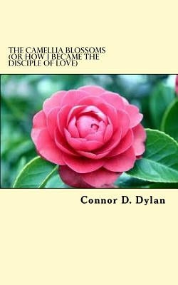 The Camellia Blossoms (or How I Became The Disciple Of Love) by Dylan, Connor