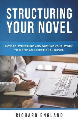 Structuring Your Novel: How to Structure and Outline Your Story to Write an Exceptional Novel by England, Richard