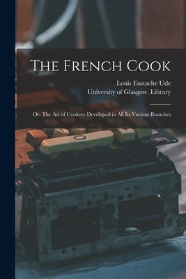 The French Cook [electronic Resource]: or, The Art of Cookery Developed in All Its Various Branches by Ude, Louis Eustache