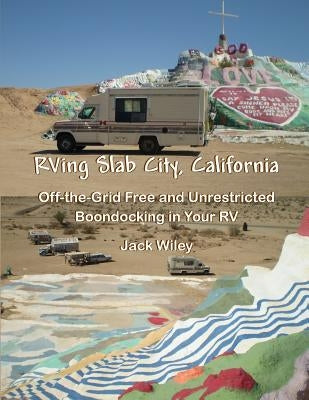 RVing Slab City, California: Off-the-Grid Free and Unrestricted Boondocking in Your RV by Wiley, Jack