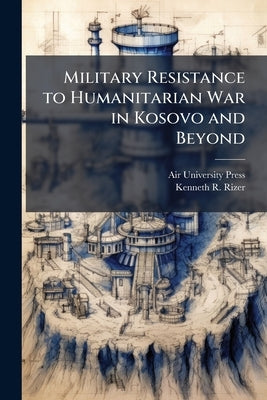 Military Resistance to Humanitarian War in Kosovo and Beyond: An Ideological Explanation by Air University (U S ) Press