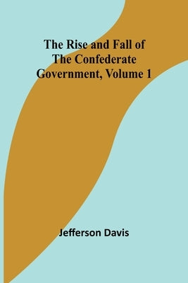 The Rise and Fall of the Confederate Government, Volume 1 by Davis, Jefferson