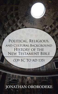 Political, Religious, and Cultural Background History of the New Testament Bible (539 BC to Ad 135) by Ororodeke, Jonathan