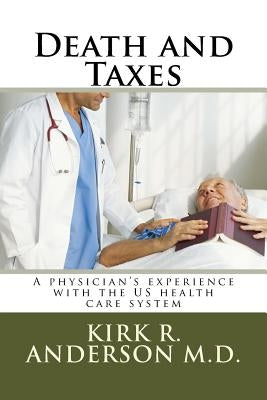 Death and Taxes: A physician's experience with the US health care system by Anderson, Kirk R.