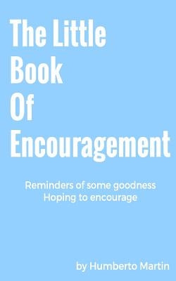 The Little Book Of Encouragement: Reminders of some goodness, hoping to encourage by Martin, Humberto