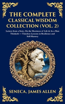 The Complete Classical Wisdom Collection (Vol. 2): Letters from a Stoic, On the Shortness of Life & As a Man Thinketh - Timeless Lessons in Resilience by Seneca