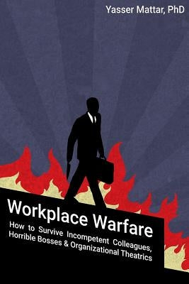 Workplace Warfare: How to Survive Incompetent Colleagues, Horrible Bosses and Organizational Theatrics by Mattar, Yasser