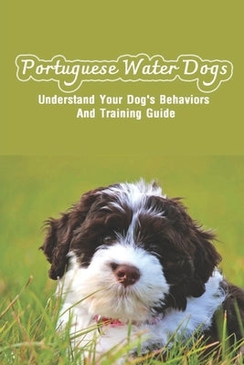 Portuguese Water Dogs: Understand Your Dog's Behaviors And Training Guide: Portuguese Water Dog Breed Information by Aoay, Harold
