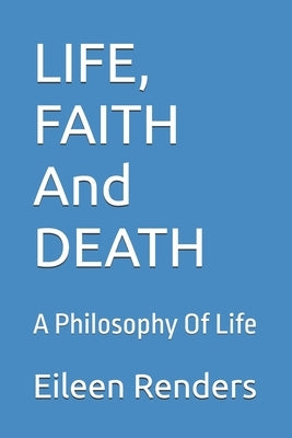 LIFE, FAITH And DEATH: A Philosophy Of Life by Renders, Eileen