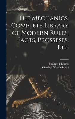 The Mechanics' Complete Library of Modern Rules, Facts, Prosseses, Etc by Edison, Thomas F.