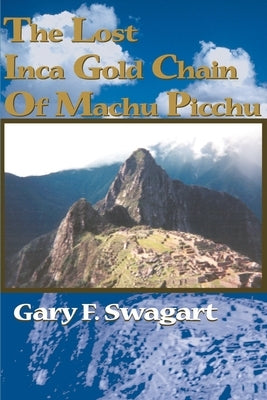 The Lost Inca Gold Chain of Machu Picchu by Swagart, Gary F.