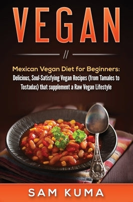 Vegan: Mexican Vegan Diet for Beginners: Delicious, Soul-Satisfying Vegan Recipes (from Tamales to Tostadas) that supplements by Kuma, Sam
