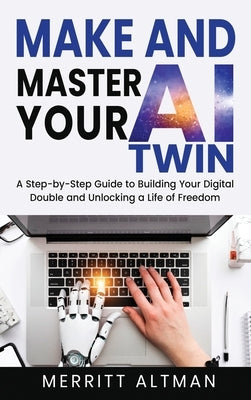 Make and Master Your AI Twin: A Step-by-Step Guide to Building Your Digital Double and Unlocking a Life of Freedom by Altman, Merritt