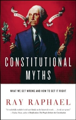 Constitutional Myths: What We Get Wrong and How to Get It Right by Raphael, Ray