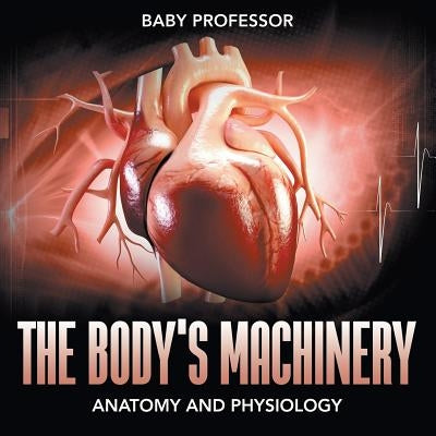 The Body's Machinery Anatomy and Physiology by Baby Professor