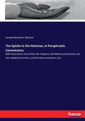 The Epistle to the Hebrews, in Paraphrastic Commentary: With illustrations from Philo, the Targums, the Mishna and Gemara, the later Rabbinical writer by McCaul, Joseph Benjamin