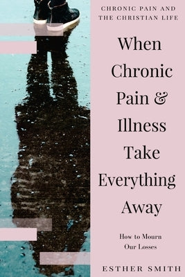 When Chronic Pain & Illness Take Everything Away: How to Mourn Our Losses by Smith, Esther