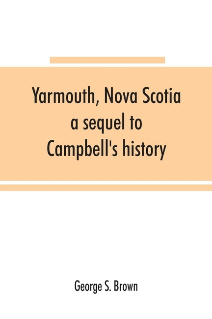 Yarmouth, Nova Scotia: a sequel to Campbell's history by S. Brown, George