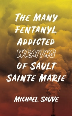 The Many Fentanyl Addicted Wraiths of Sault Sainte Marie by Sauve, Michael