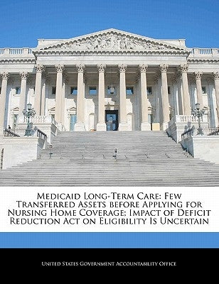 Medicaid Long-Term Care: Few Transferred Assets Before Applying for Nursing Home Coverage; Impact of Deficit Reduction Act on Eligibility Is Uncertain by United States Government Accountability