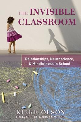 The Invisible Classroom: Relationships, Neuroscience & Mindfulness in School by Olson, Kirke