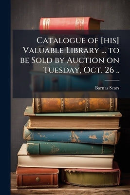 Catalogue of [his] Valuable Library ... to be Sold by Auction on Tuesday, Oct. 26 .. by Sears, Barnas