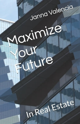 Maximize Your Future: In Real Estate by Valencia, Janna