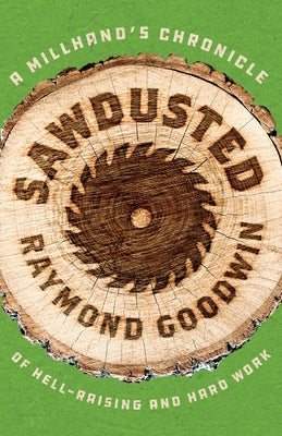 Sawdusted: A Millhand's Chronicle of Hell-Raising and Hard Work by Goodwin, Raymond