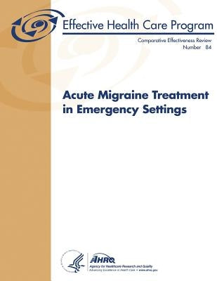 Acute Migraine Treatment in Emergency Settings: Comparative Effectiveness Review Number 84 by And Quality, Agency for Healthcare Resea