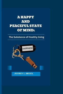 A happy and peaceful state of mind: The substance of healthy living by Brock, Jeffrey L.