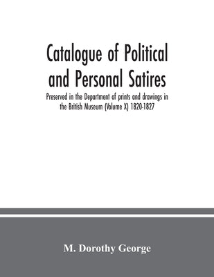 Catalogue of Political and Personal Satires; Preserved in the Department of prints and drawings in the British Museum (Volume X) 1820-1827 by Dorothy George, M.