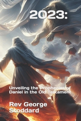 2023: Unveiling the Prophecies of Daniel in the Old Testament by Stoddard, George